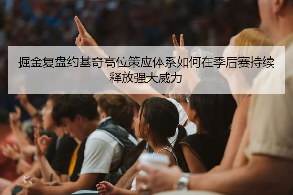 掘金复盘约基奇高位策应体系如何在季后赛持续释放强大威力