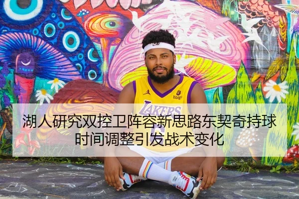 湖人研究双控卫阵容新思路东契奇持球时间调整引发战术变化