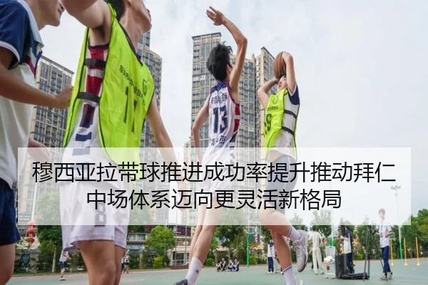 穆西亚拉带球推进成功率提升推动拜仁中场体系迈向更灵活新格局