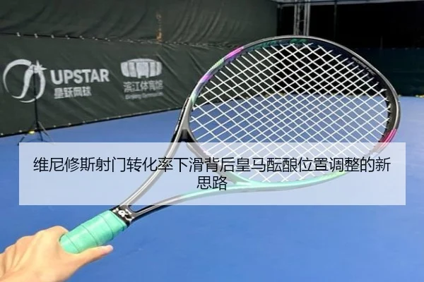 维尼修斯射门转化率下滑背后皇马酝酿位置调整的新思路